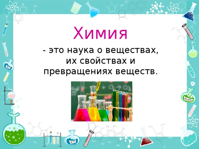 Химия - это наука о веществах, их свойствах и превращениях веществ. 