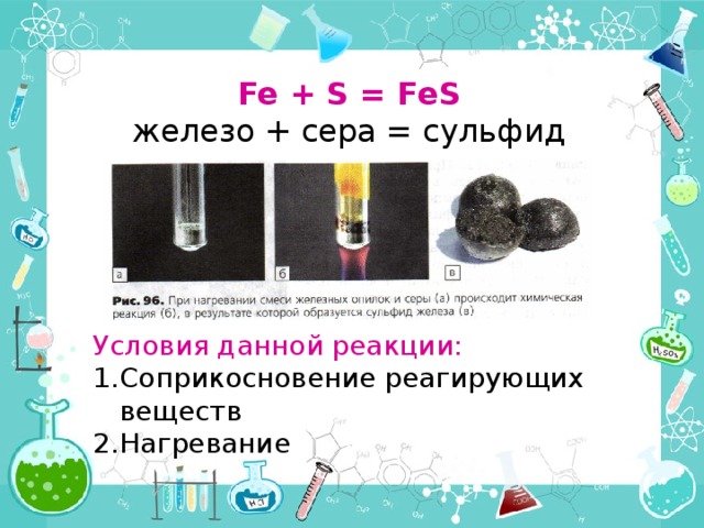 Fe + S = FeS железо + сера = сульфид железа Условия данной реакции: Соприкосновение реагирующих веществ Нагревание 
