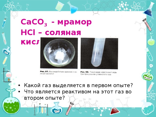 CaCO 3 - мрамор HCl – соляная кислота Какой газ выделяется в первом опыте? Что является реактивом на этот газ во втором опыте? 