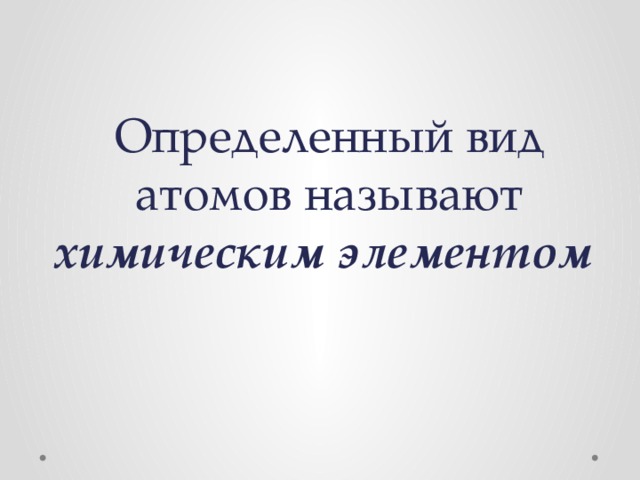 Определенный вид атомов называют химическим элементом   