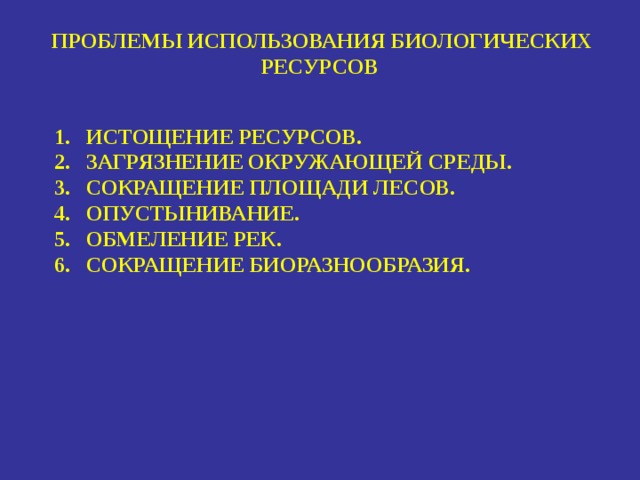 ПРОБЛЕМЫ ИСПОЛЬЗОВАНИЯ БИОЛОГИЧЕСКИХ РЕСУРСОВ ИСТОЩЕНИЕ РЕСУРСОВ. ЗАГРЯЗНЕНИЕ ОКРУЖАЮЩЕЙ СРЕДЫ. СОКРАЩЕНИЕ ПЛОЩАДИ ЛЕСОВ. ОПУСТЫНИВАНИЕ. ОБМЕЛЕНИЕ РЕК. СОКРАЩЕНИЕ БИОРАЗНООБРАЗИЯ.  