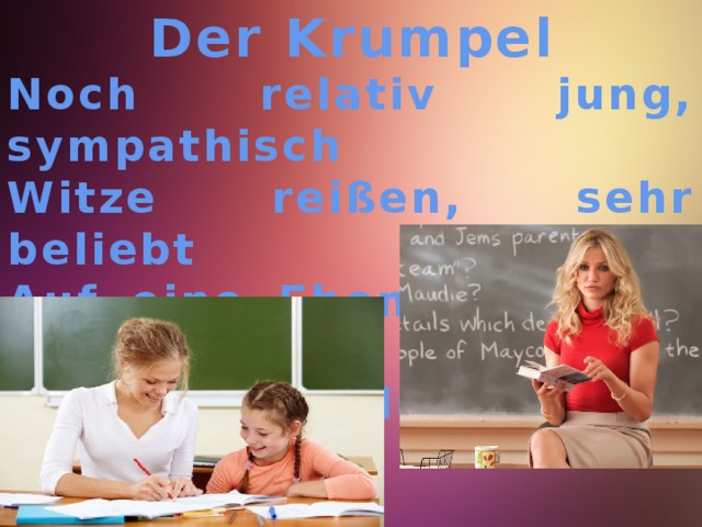 Der Krumpel Noch relativ jung, sympathisch Witze reißen, sehr beliebt Auf eine Ebene mit den Schülern Moderne Kleidung Duzen lassen 