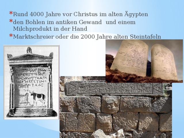 Rund 4000 Jahre vor Christus im alten Ägypten den Bohlen im antiken Gewand und einem Milchprodukt in der Hand Marktschreier oder die 2000 Jahre alten Steintafeln 