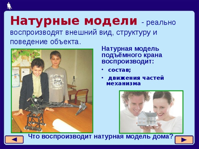 Натурные модели  - реально воспроизводят внешний вид, структуру и поведение объекта. Натурная модель подъёмного крана воспроизводит:  состав;  движения частей механизма Что воспроизводит натурная модель дома? 11 