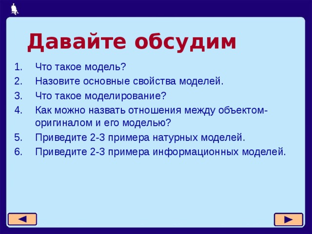 Давайте обсудим Что такое модель? Назовите основные свойства моделей. Что такое моделирование? Как можно назвать отношения между объектом-оригиналом и его моделью? Приведите 2-3 примера натурных моделей. Приведите 2-3 примера информационных моделей. 11 