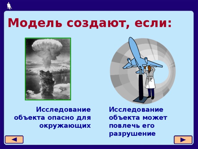 Модель создают, если: Исследование объекта может повлечь его разрушение Исследование объекта опасно для окружающих  