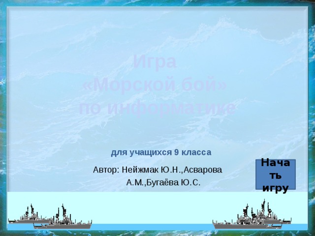 Игра  «Морской бой»  по информатике для учащихся 9 класса Начать игру Автор: Нейжмак Ю.Н.,Асварова А.М.,Бугаёва Ю.С.