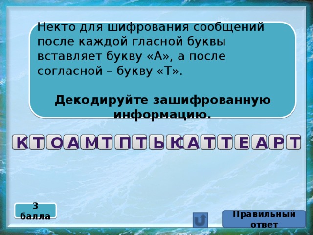 Некто для шифрования сообщений после каждой гласной буквы вставляет букву «А», а после согласной – букву «Т». Декодируйте зашифрованную информацию. Т Р А Е Т Т А Ю Т Ь П Т М А О Т К 3 балла Правильный ответ