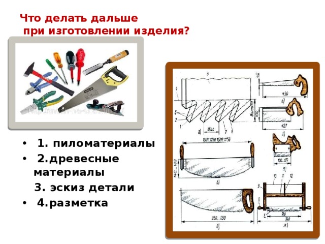 Что делать дальше  при изготовлении изделия?   ИНСТРУМЕНТЫ:       1. пиломатериалы  2.древесные материалы  3. эскиз детали  4.разметка 