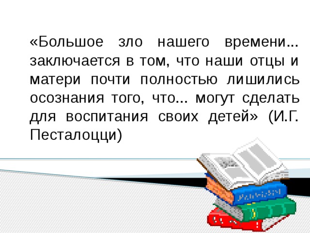 «Большое зло нашего времени... заключается в том, что наши отцы и матери почти полностью лишились осознания того, что... могут сделать для воспитания своих детей» (И.Г. Песталоцци) 