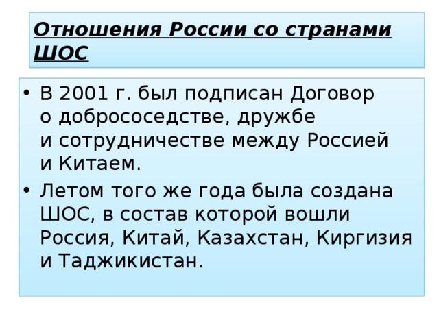   Отношения России со странами ШОС    В 2001 г. был подписан Договор о добрососедстве, дружбе и сотрудничестве между Россией и Китаем. Летом того же года была создана ШОС, в состав которой вошли Россия, Китай, Казахстан, Киргизия и Таджикистан. 