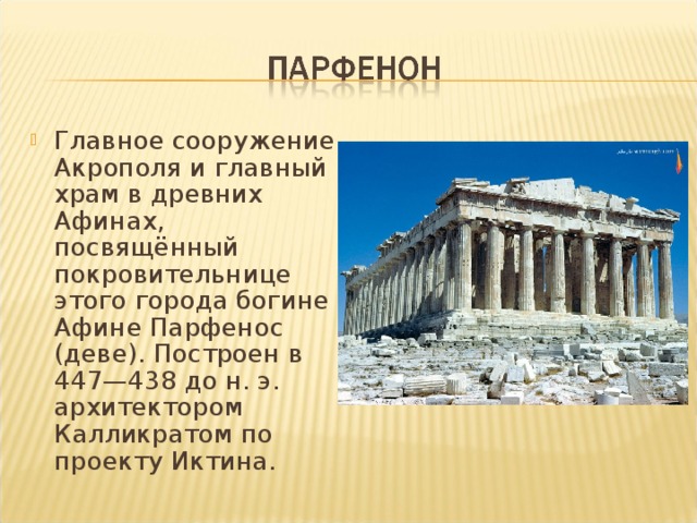 Главное сооружение Акрополя и главный храм в древних Афинах, посвящённый покровительнице этого города богине Афине Парфенос (деве). Построен в 447—438 до н. э. архитектором Калликратом по проекту Иктина. 