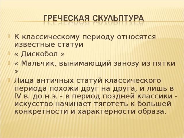 К классическому периоду относятся известные статуи « Дискобол » « Мальчик, вынимающий занозу из пятки » Лица античных статуй классического периода похожи друг на друга, и лишь в IV в. до н.э. - в период поздней классики - искусство начинает тяготеть к большей конкретности и характерности образа. 