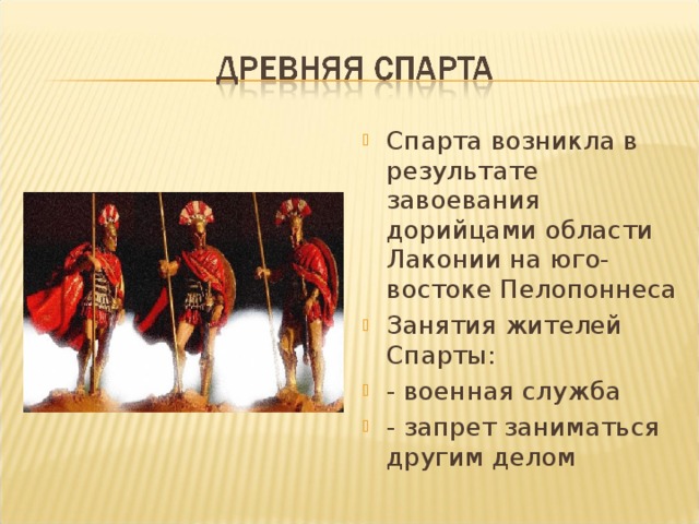 Спарта возникла в результате завоевания дорийцами области Лаконии на юго-востоке Пелопоннеса Занятия жителей Спарты: - военная служба - запрет заниматься другим делом  