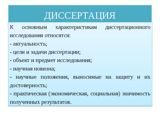 ДИССЕРТАЦИЯ К основным характеристикам диссертационного исследования относятся: - актуальность; - цели и задачи диссертации; - объект и предмет исследования; - научная новизна; - научные положения, выносимые на защиту и их достоверность; - практическая (экономическая, социальная) значимость полученных результатов. 