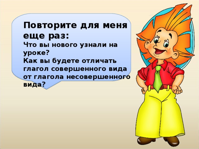 Повторите для меня еще раз: Что вы нового узнали на уроке? Как вы будете отличать глагол совершенного вида от глагола несовершенного вида? 