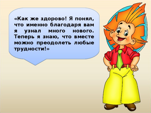 «Как же здорово! Я понял, что именно благодаря вам я узнал много нового. Теперь я знаю, что вместе можно преодолеть любые трудности!» 