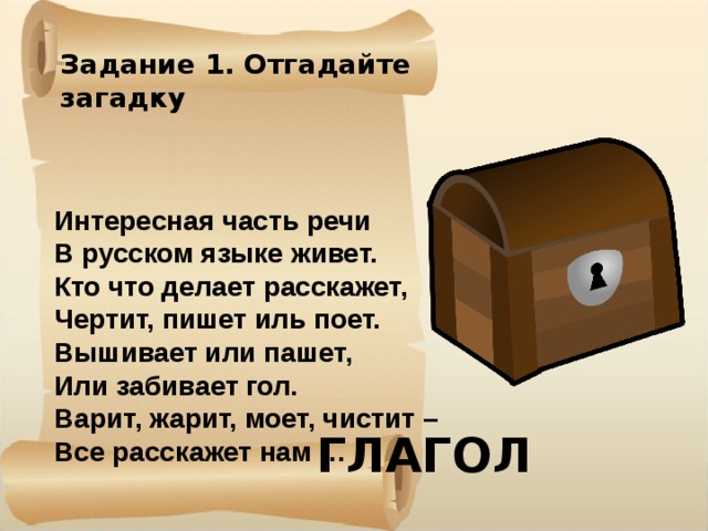 Задание 1. Отгадайте загадку Интересная часть речи В русском языке живет. Кто что делает расскажет, Чертит, пишет иль поет. Вышивает или пашет, Или забивает гол. Варит, жарит, моет, чистит – Все расскажет нам … ГЛАГОЛ 