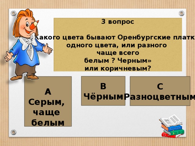 3 вопрос  Какого цвета бывают Оренбургские платки одного цвета, или разного чаще всего  белым ? Черным» или коричневым? В Чёрным  А Серым, чаще белым С Разноцветным 