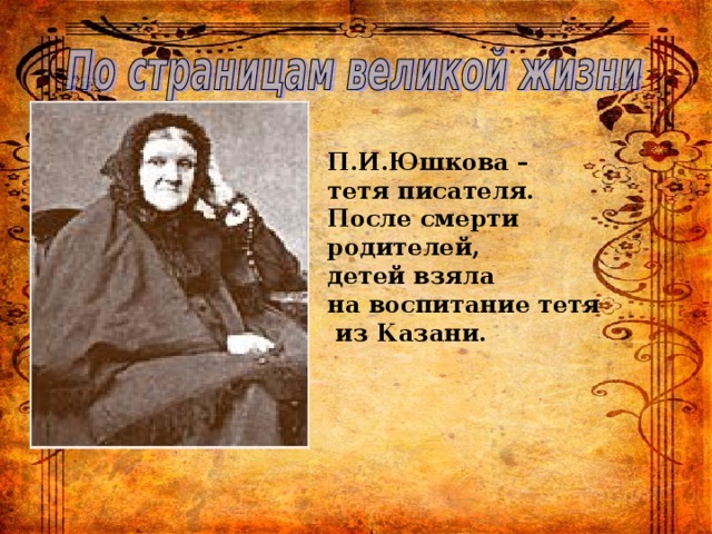 П.И.Юшкова – тетя писателя. После смерти родителей, детей взяла на воспитание тетя  из Казани. 