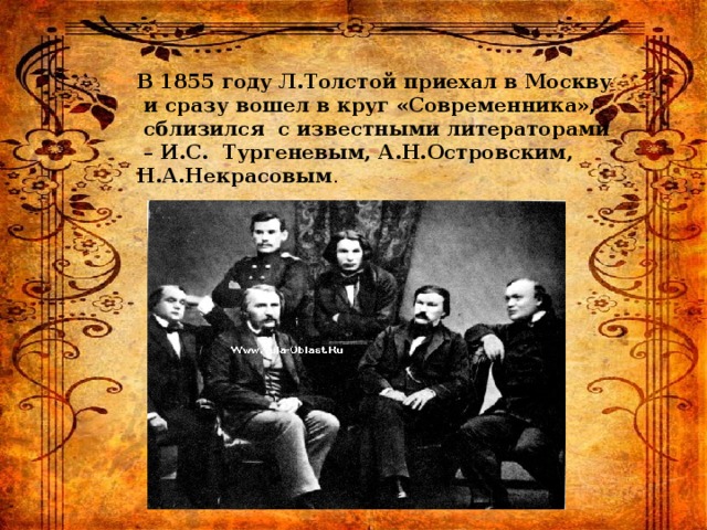 В 1855 году Л.Толстой приехал в Москву  и сразу вошел в круг «Современника»,  сблизился с известными литераторами – И.С. Тургеневым, А.Н.Островским, Н.А.Некрасовым . 