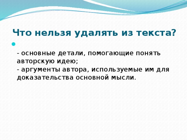  Что нельзя удалять из текста?  - основные детали, помогающие понять авторскую идею;  - аргументы автора, используемые им для доказательства основной мысли. 