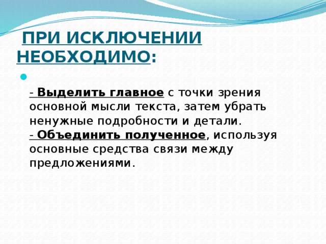  При исключении необходимо :  - Выделить главное с точки зрения основной мысли текста, затем убрать ненужные подробности и детали.  - Объединить полученное , используя основные средства связи между предложениями.  