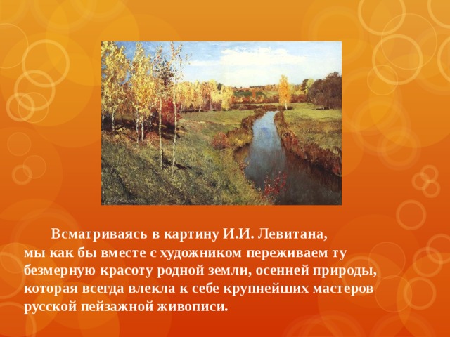  Всматриваясь в картину И.И. Левитана,  мы как бы вместе с художником переживаем ту безмерную красоту родной земли, осенней природы, которая всегда влекла к себе крупнейших мастеров русской пейзажной живописи. 