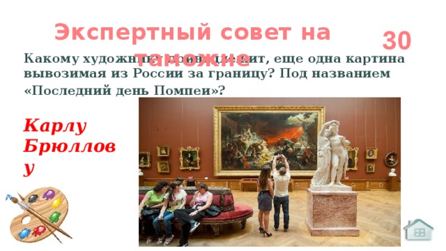 Экспертный совет на таможне 30 Какому художнику принадлежит, еще одна картина вывозимая из России за границу? Под названием «Последний день Помпеи»?   Карлу Брюллову 