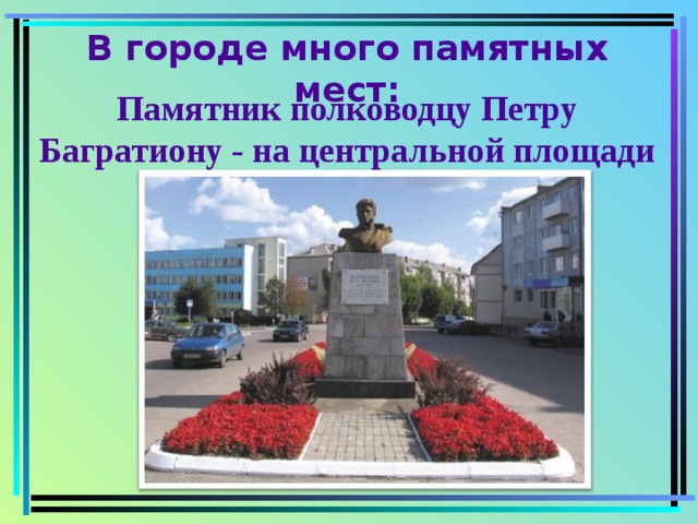 В городе много памятных мест:    Памятник полководцу Петру Багратиону - на центральной площади 
