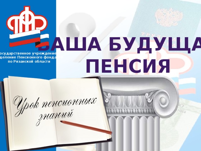 Ваша будущая пенсия Государственное учреждение – Отделение Пенсионного фонда РФ по Рязанской области 