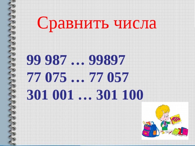 Сравнить числа 99 987 … 99897 77 075 … 77 057 301 001 … 301 100 