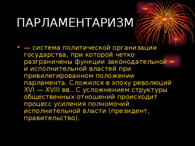 — система политической организации государства, при которой четко разграничены функции законодательной и исполнительной властей при привилегированном положении парламента. Сложился в эпоху революций XVI — XVIII вв.. С усложнением структуры общественных отношений происходит процесс усиления полномочий исполнительной власти (президент, правительство). 