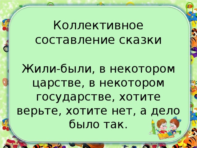  Коллективное составление сказки Жили-были, в некотором царстве, в некотором государстве, хотите верьте, хотите нет, а дело было так. 