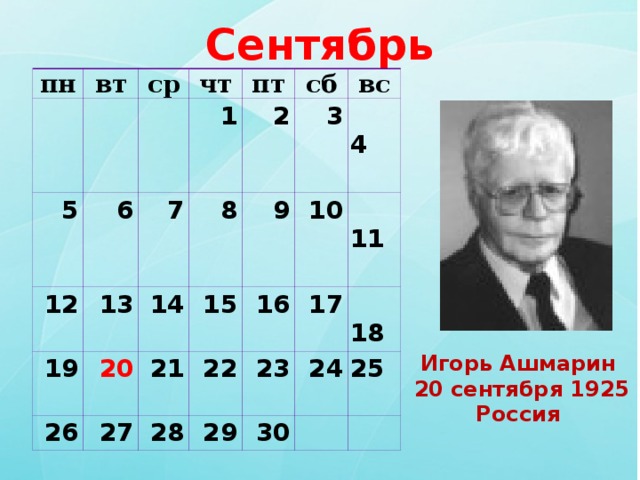 Сентябрь пн вт   ср 5     чт 6 12 7 1 пт 19 13 2 сб 8 26 20 14 3 вс 9 21 27 15 10  4  28 16 22  11  17 23 29 24  18 30 25    Игорь Ашмарин   20 сентября 1925 Россия  