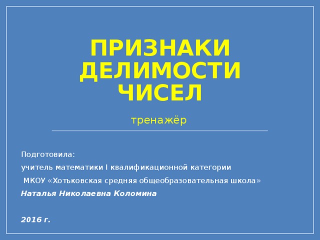 Признаки делимости чисел   тренажёр Подготовила: учитель математики I квалификационной категории  МКОУ «Хотьковская средняя общеобразовательная школа» Наталья Николаевна Коломина  2016 г.