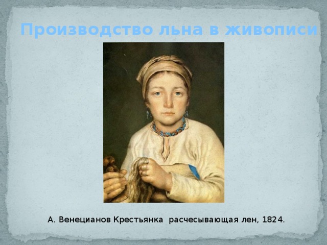 Производство льна в живописи А. Венецианов Крестьянка расчесывающая лен, 1824. 