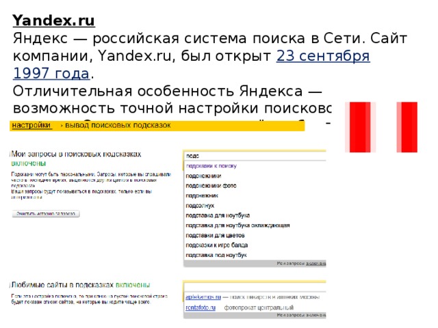 Yandex.ru  Яндекс — российская система поиска в Сети. Сайт компании, Yandex.ru, был открыт 23 сентября 1997 года . Отличительная особенность Яндекса — возможность точной настройки поискового запроса. Это реализовано за счёт гибкого языка запросов 