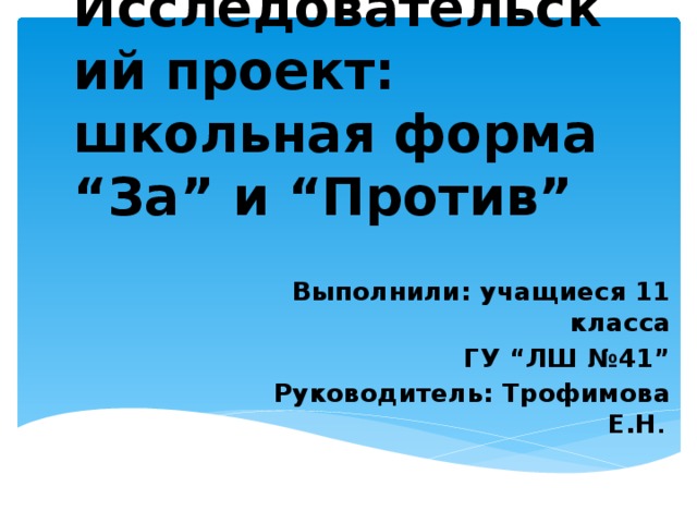 Исследовательский проект: школьная форма “За” и “Против” Выполнили: учащиеся 11 класса ГУ “ЛШ №41” Руководитель: Трофимова Е.Н . 