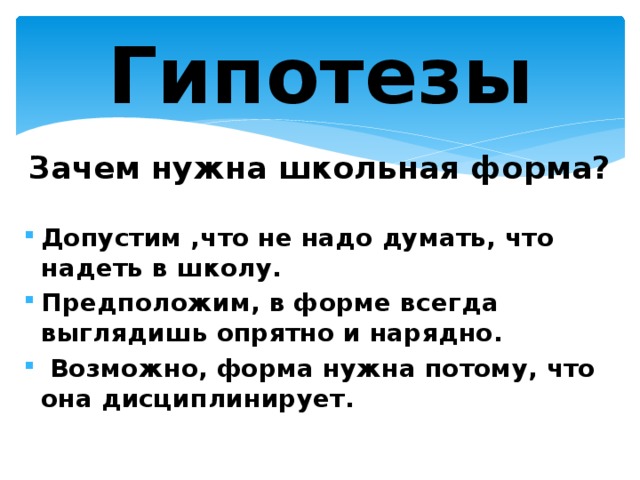 Гипотезы Зачем нужна школьная форма?  Допустим ,что не надо думать, что надеть в школу. Предположим, в форме всегда выглядишь опрятно и нарядно.  Возможно, форма нужна потому, что она дисциплинирует.  