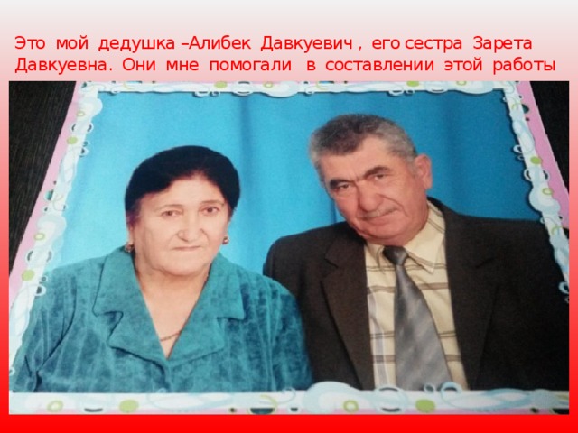 Это мой дедушка –Алибек Давкуевич , его сестра Зарета Давкуевна. Они мне помогали в составлении этой работы . 