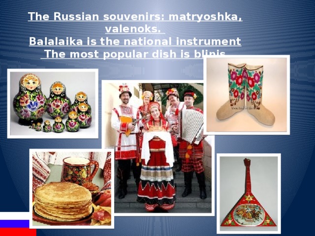 The Russian souvenirs: matryoshka, valenoks. Balalaika is the national instrument  The most popular dish is blinis. 