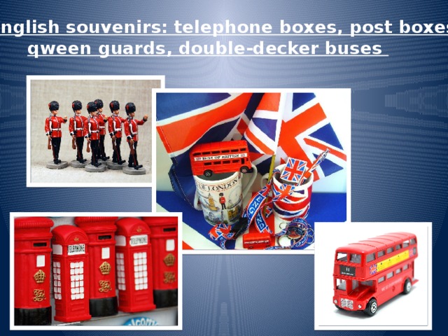 The English souvenirs: telephone boxes, post boxes, qween guards, double-decker buses 