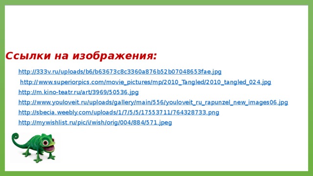 Ссылки на изображения: http://333v.ru/uploads/b6/b63673c8c3360a876b52b07048653fae.jpg  http://www.superiorpics.com/movie_pictures/mp/2010_Tangled/2010_tangled_024.jpg http://m.kino-teatr.ru/art/3969/50536.jpg http://www.youloveit.ru/uploads/gallery/main/556/youloveit_ru_rapunzel_new_images06.jpg http://sbecia.weebly.com/uploads/1/7/5/5/17553711/764328733.png http://mywishlist.ru/pic/i/wish/orig/004/884/571.jpeg