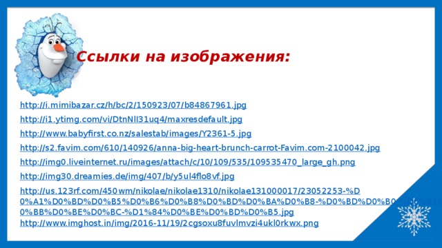 Ссылки на изображения: http://i.mimibazar.cz/h/bc/2/150923/07/b84867961.jpg  http://i1.ytimg.com/vi/DtnNlI31uq4/maxresdefault.jpg http://www.babyfirst.co.nz/salestab/images/Y2361-5.jpg http://s2.favim.com/610/140926/anna-big-heart-brunch-carrot-Favim.com-2100042.jpg http://img0.liveinternet.ru/images/attach/c/10/109/535/109535470_large_gh.png http://img30.dreamies.de/img/407/b/y5ul4flo8vf.jpg http://us.123rf.com/450wm/nikolae/nikolae1310/nikolae131000017/23052253-%D0%A1%D0%BD%D0%B5%D0%B6%D0%B8%D0%BD%D0%BA%D0%B8-%D0%BD%D0%B0-%D0%B1%D0%B5%D0%BB%D0%BE%D0%BC-%D1%84%D0%BE%D0%BD%D0%B5.jpg http://www.imghost.in/img/2016-11/19/2cgsoxu8fuvlmvzi4ukl0rkwx.png