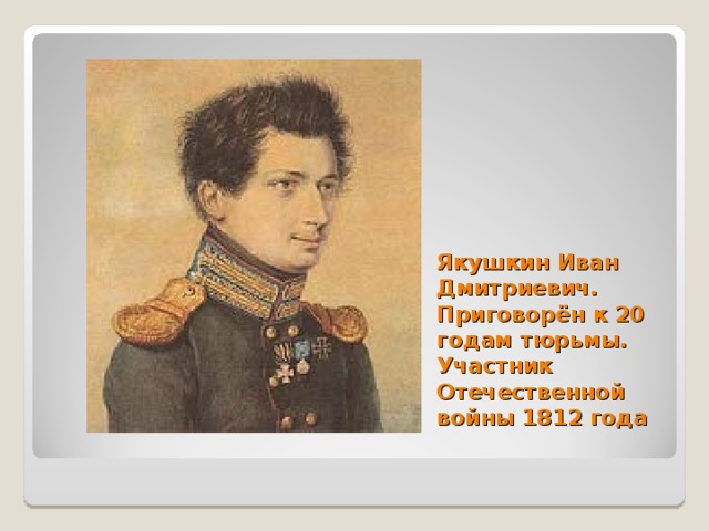 Якушкин Иван Дмитриевич.  Приговорён к 20 годам тюрьмы.  Участник Отечественной войны 1812 года . 