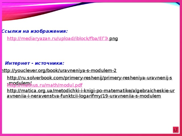 Ссылки на изображения: http://mediaryazan.ru/upload/iblock/fba/ ЕГЭ. png  Интернет - источники: http://youclever.org/book/uravneniya-s-modulem-2  http://ru.solverbook.com/primery-reshenij/primery-resheniya-uravnenij-s-modulem/  http:// mathus.ru/math/modul.pdf http://matica.org.ua/metodichki-i-knigi-po-matematike/algebraicheskie-uravneniia-i-neravenstva-funktcii-logarifmy/19-uravneniia-s-modulem