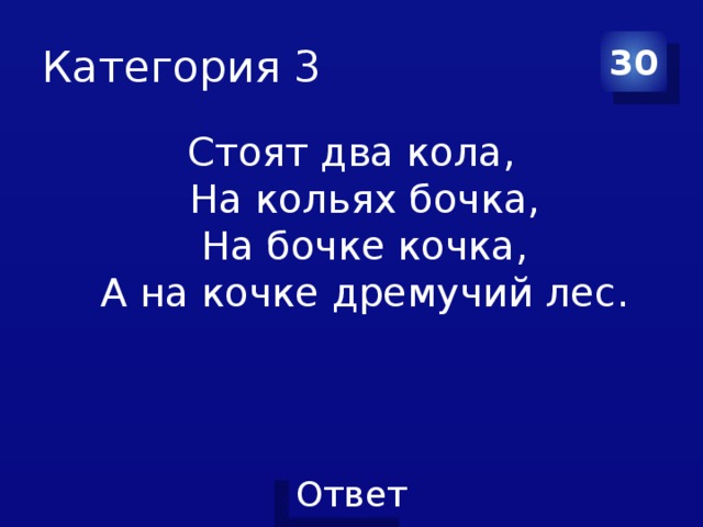 Категория 3 30 Стоят два кола,  На кольях бочка,  На бочке кочка,  А на кочке дремучий лес. 