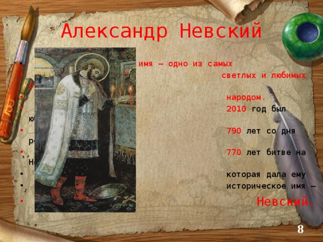 Александр Невский  Его имя – одно из самых  светлых и любимых русским  народом.  2010 год был юбилейным:  790 лет со дня рождения и  770 лет битве на Неве,  которая дала ему  историческое имя –   Невский.  