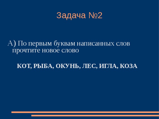Задача №2  А) По первым буквам написанных слов прочтите новое слово   КОТ, РЫБА, ОКУНЬ, ЛЕС, ИГЛА, КОЗА 